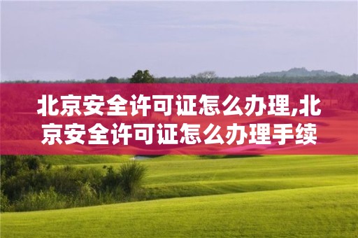 北京安全许可证怎么办理,北京安全许可证怎么办理手续