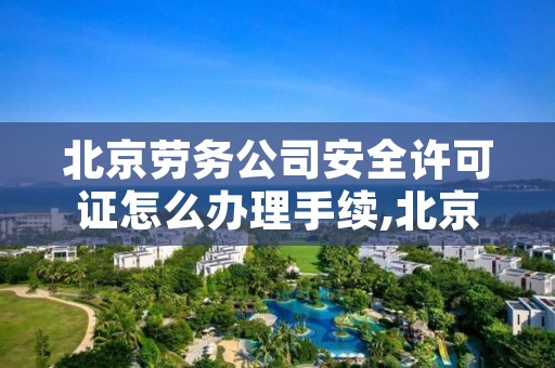 北京劳务公司安全许可证怎么办理手续,北京劳务公司安全许可证怎么办理手续的