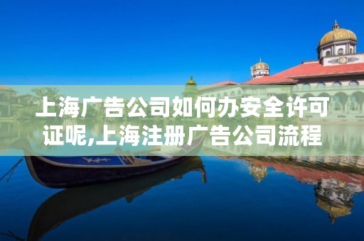 上海广告公司如何办安全许可证呢,上海注册广告公司流程和费用标准