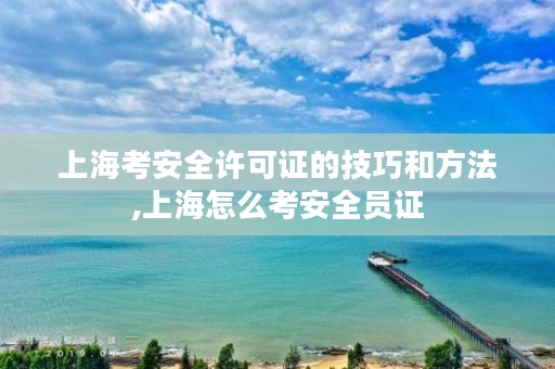 上海考安全许可证的技巧和方法,上海怎么考安全员证