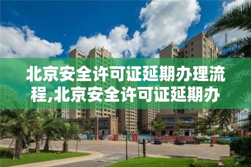 北京安全许可证延期办理流程,北京安全许可证延期办理流程图