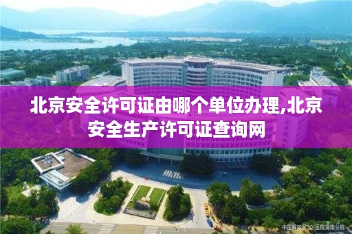 北京安全许可证由哪个单位办理,北京安全生产许可证查询网