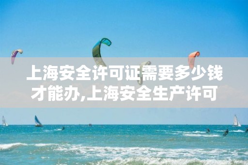 上海安全许可证需要多少钱才能办,上海安全生产许可证怎么办