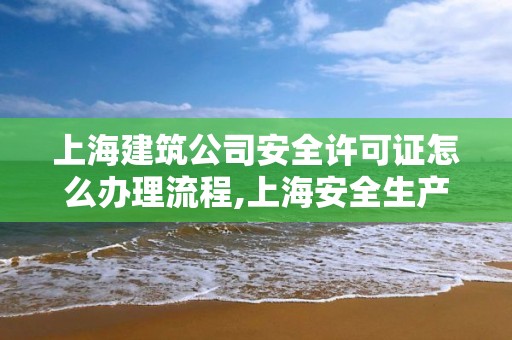 上海建筑公司安全许可证怎么办理流程,上海安全生产许可证在哪办