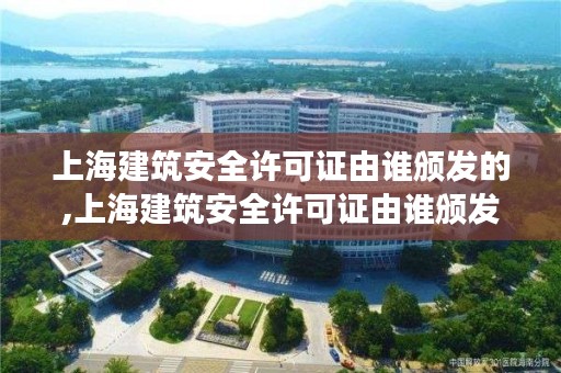 上海建筑安全许可证由谁颁发的,上海建筑安全许可证由谁颁发的证书