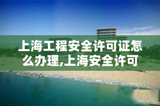 上海工程安全许可证怎么办理,上海安全许可证查询官网