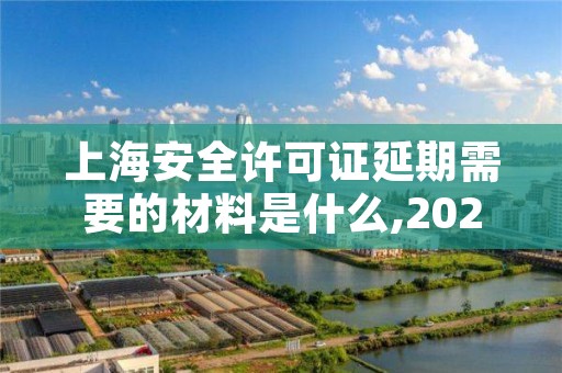 上海安全许可证延期需要的材料是什么,2020年安全许可证延期办理需要提交资料