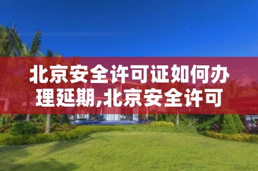 北京安全许可证如何办理延期,北京安全许可证如何办理延期申请