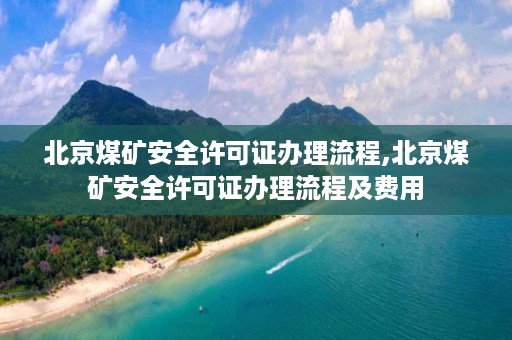 北京煤矿安全许可证办理流程,北京煤矿安全许可证办理流程及费用