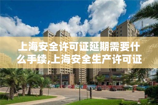 上海安全许可证延期需要什么手续,上海安全生产许可证延期