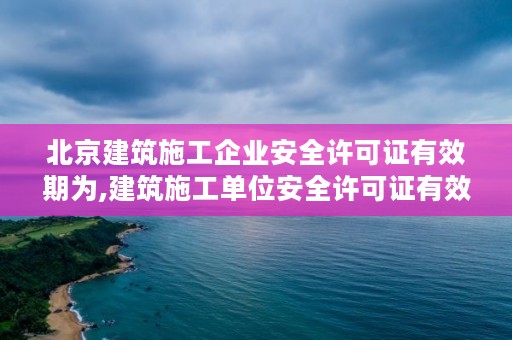 北京建筑施工企业安全许可证有效期为,建筑施工单位安全许可证有效期