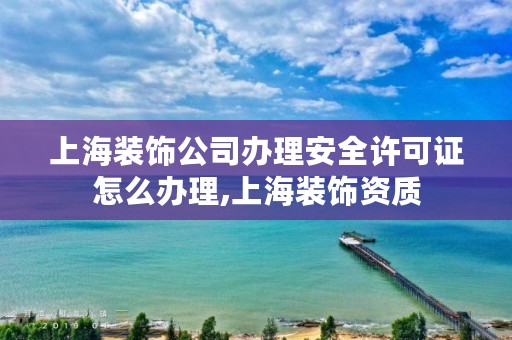 上海装饰公司办理安全许可证怎么办理,上海装饰资质