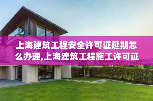 上海建筑工程安全许可证延期怎么办理,上海建筑工程施工许可证