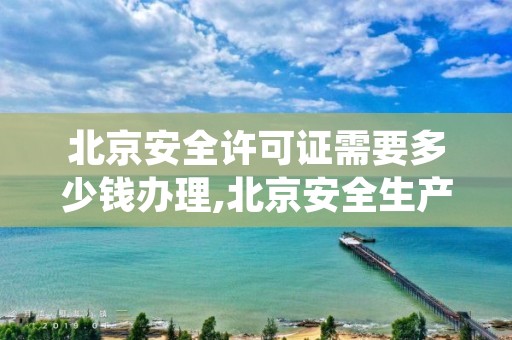 北京安全许可证需要多少钱办理,北京安全生产许可证制度的法律法规是