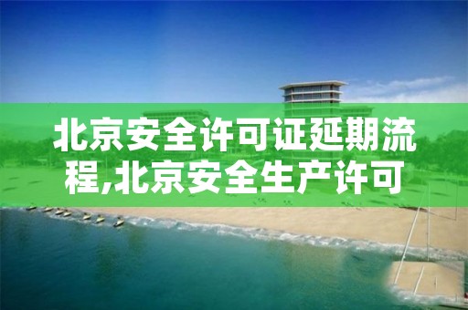 北京安全许可证延期流程,北京安全生产许可证查询网