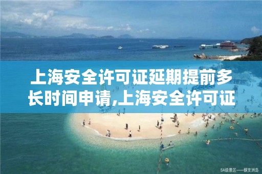 上海安全许可证延期提前多长时间申请,上海安全许可证延期提前多长时间申请换证