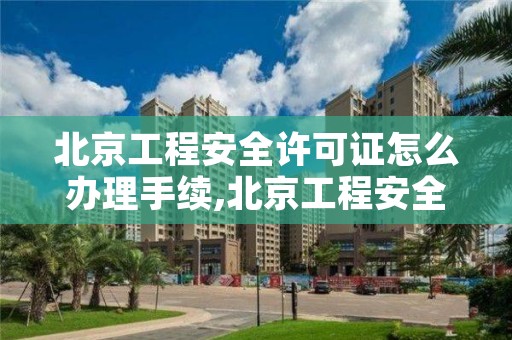 北京工程安全许可证怎么办理手续,北京工程安全许可证怎么办理手续流程