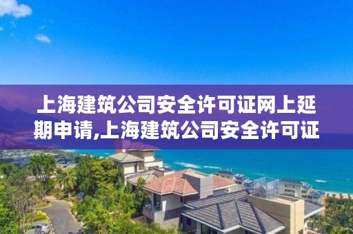 上海建筑公司安全许可证网上延期申请,上海建筑公司安全许可证网上延期申请要多久