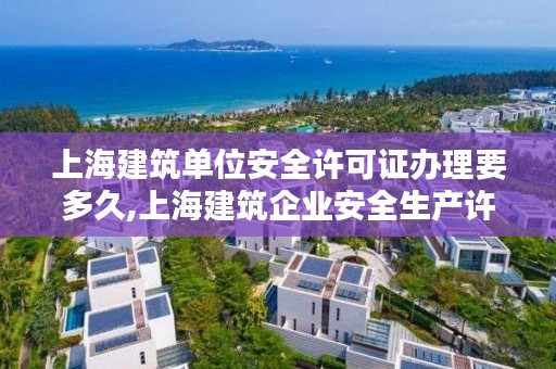 上海建筑单位安全许可证办理要多久,上海建筑企业安全生产许可证