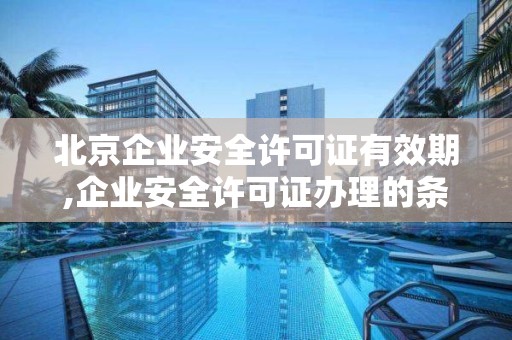 北京企业安全许可证有效期,企业安全许可证办理的条件