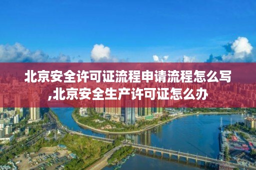 北京安全许可证流程申请流程怎么写,北京安全生产许可证怎么办