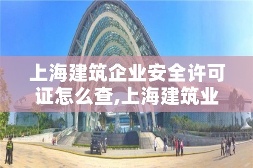 上海建筑企业安全许可证怎么查,上海建筑业企业资质证书查询