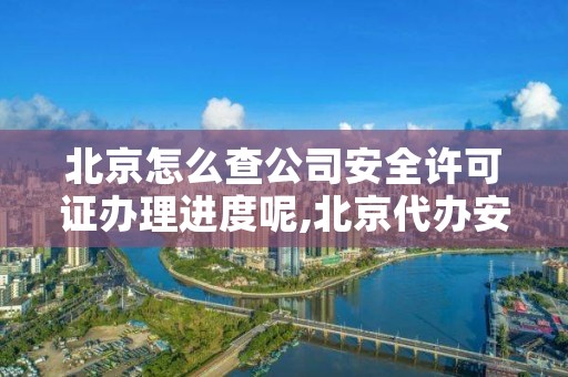 北京怎么查公司安全许可证办理进度呢,北京代办安全生产许可证