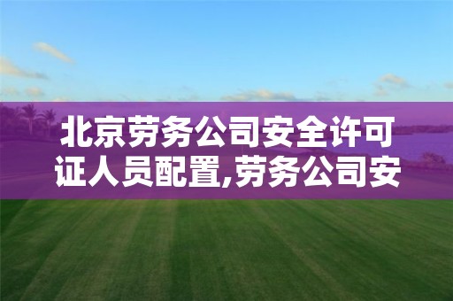 北京劳务公司安全许可证人员配置,劳务公司安许证人员配备