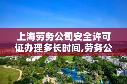 上海劳务公司安全许可证办理多长时间,劳务公司资质和安全许可证要多少钱