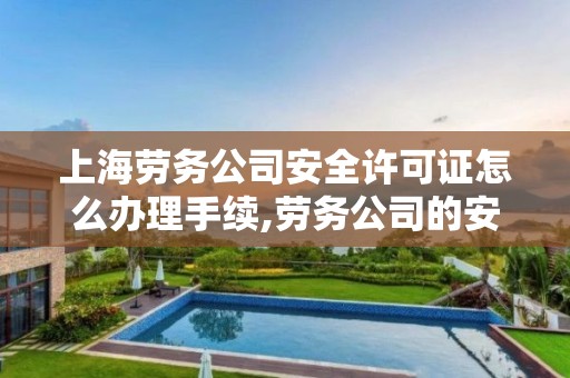 上海劳务公司安全许可证怎么办理手续,劳务公司的安许证