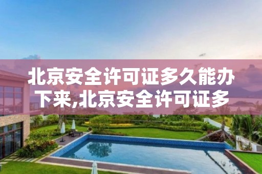 北京安全许可证多久能办下来,北京安全许可证多久能办下来呀