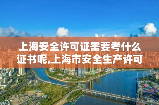 上海安全许可证需要考什么证书呢,上海市安全生产许可证