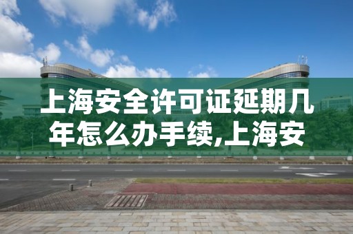 上海安全许可证延期几年怎么办手续,上海安全许可证延期几年怎么办手续