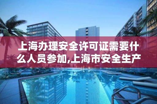 上海办理安全许可证需要什么人员参加,上海市安全生产许可证