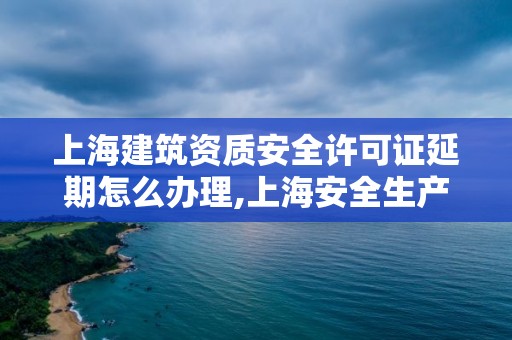 上海建筑资质安全许可证延期怎么办理,上海安全生产许可证延期