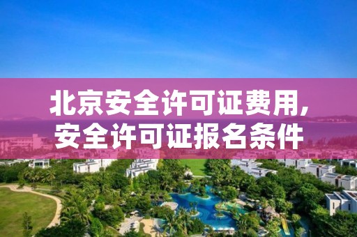 北京安全许可证费用,安全许可证报名条件