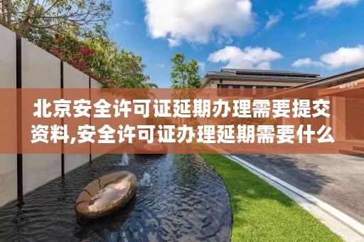 北京安全许可证延期办理需要提交资料,安全许可证办理延期需要什么资料