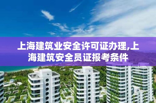 上海建筑业安全许可证办理,上海建筑安全员证报考条件