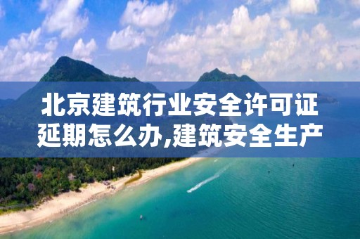 北京建筑行业安全许可证延期怎么办,建筑安全生产许可证延期如何办理