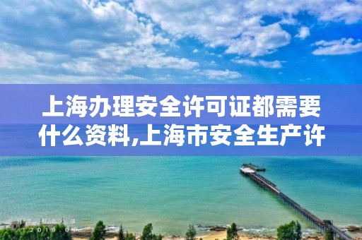 上海办理安全许可证都需要什么资料,上海市安全生产许可证查询网