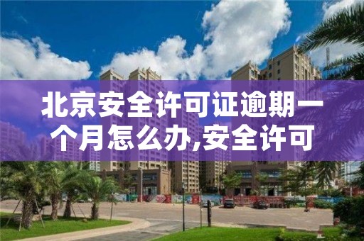 北京安全许可证逾期一个月怎么办,安全许可证延期几个月