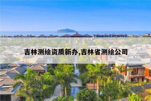 吉林测绘资质新办,吉林省测绘公司