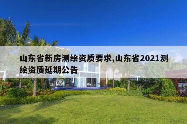 山东省新房测绘资质要求,山东省2021测绘资质延期公告