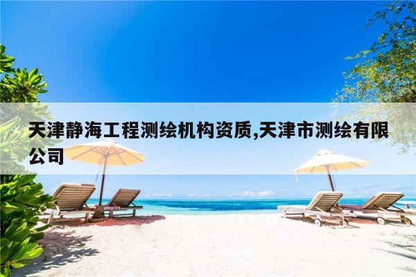 天津静海工程测绘机构资质,天津市测绘有限公司