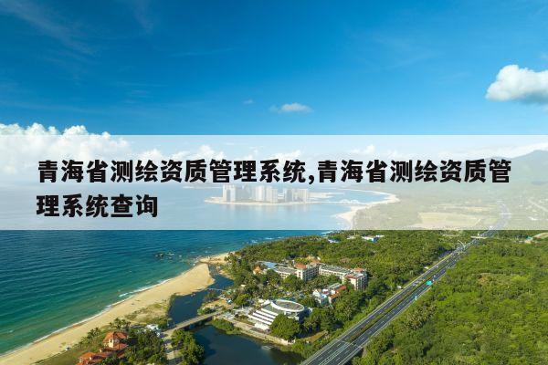 青海省测绘资质管理系统,青海省测绘资质管理系统查询