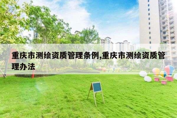 重庆市测绘资质管理条例,重庆市测绘资质管理办法