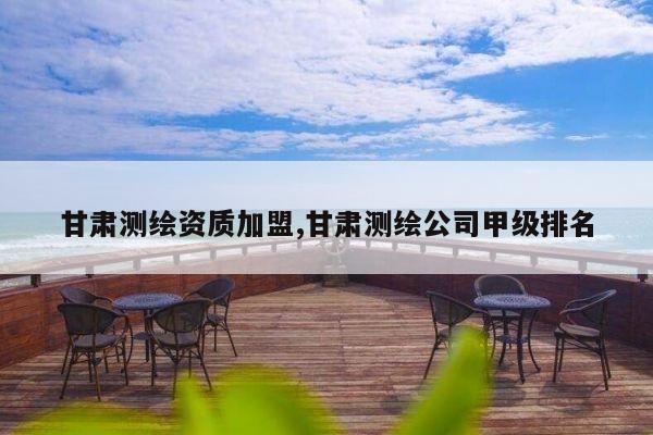 甘肃测绘资质加盟,甘肃测绘公司甲级排名