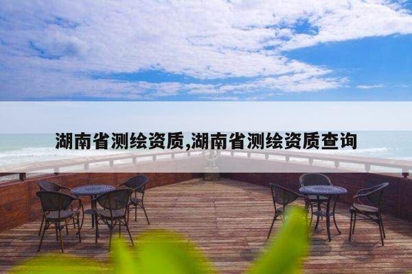 湖南省测绘资质,湖南省测绘资质查询