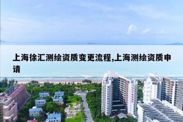 上海徐汇测绘资质变更流程,上海测绘资质申请