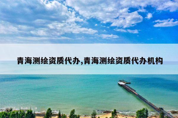 青海测绘资质代办,青海测绘资质代办机构